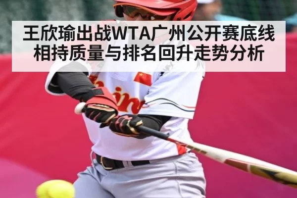 王欣瑜出战WTA广州公开赛底线相持质量与排名回升走势分析（KYEsport）